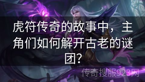 虎符传奇的故事中，主角们如何解开古老的谜团？