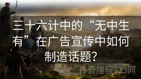 三十六计中的“无中生有”在广告宣传中如何制造话题？