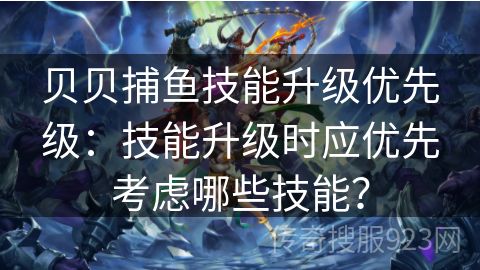 贝贝捕鱼技能升级优先级：技能升级时应优先考虑哪些技能？