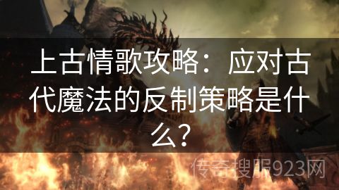 上古情歌攻略：应对古代魔法的反制策略是什么？