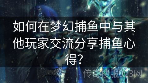 如何在梦幻捕鱼中与其他玩家交流分享捕鱼心得？