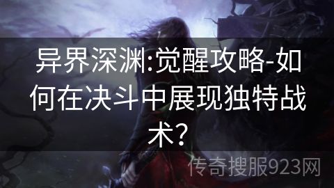 异界深渊:觉醒攻略-如何在决斗中展现独特战术？