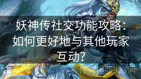 妖神传社交功能攻略：如何更好地与其他玩家互动？