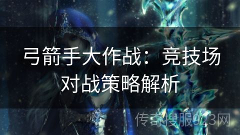 弓箭手大作战：竞技场对战策略解析