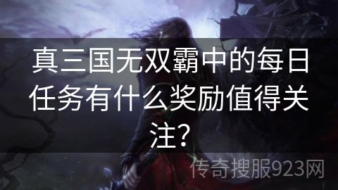 真三国无双霸中的每日任务有什么奖励值得关注？