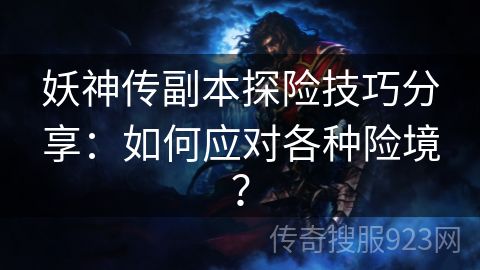 妖神传副本探险技巧分享：如何应对各种险境？