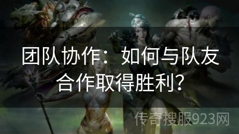 团队协作：如何与队友合作取得胜利？