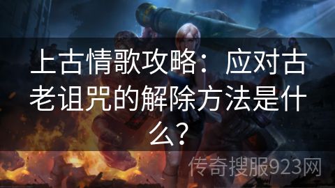 上古情歌攻略：应对古老诅咒的解除方法是什么？