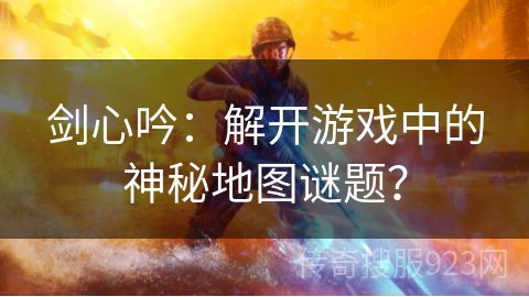 剑心吟：解开游戏中的神秘地图谜题？