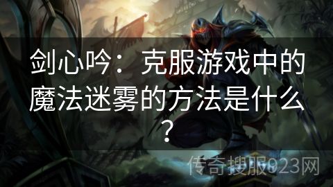 剑心吟：克服游戏中的魔法迷雾的方法是什么？