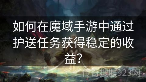 如何在魔域手游中通过护送任务获得稳定的收益？