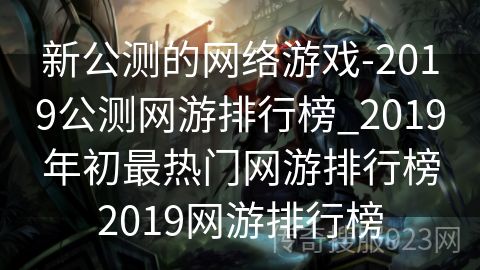 新公测的网络游戏-2019公测网游排行榜_2019年初最热门网游排行榜2019网游排行榜