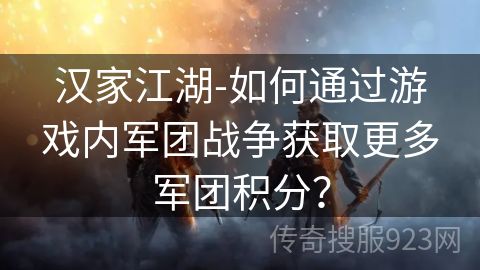 汉家江湖-如何通过游戏内军团战争获取更多军团积分？