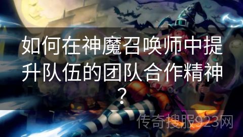 如何在神魔召唤师中提升队伍的团队合作精神？