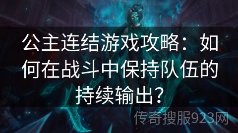 公主连结游戏攻略：如何在战斗中保持队伍的持续输出？