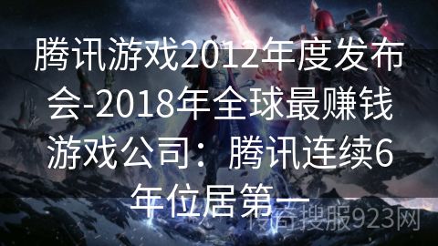 腾讯游戏2012年度发布会-2018年全球最赚钱游戏公司：腾讯连续6年位居第一