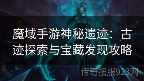 魔域手游神秘遗迹：古迹探索与宝藏发现攻略