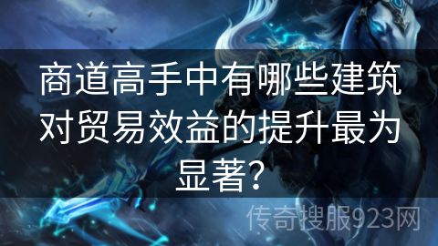 商道高手中有哪些建筑对贸易效益的提升最为显著？