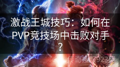 激战王城技巧：如何在PVP竞技场中击败对手？