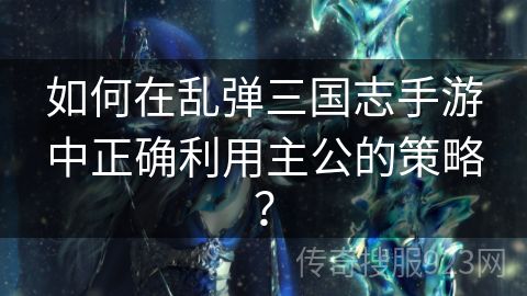 如何在乱弹三国志手游中正确利用主公的策略？