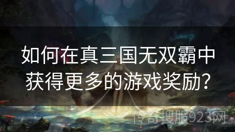 如何在真三国无双霸中获得更多的游戏奖励？