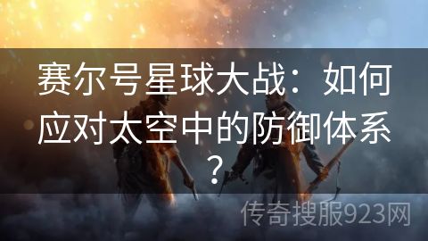 赛尔号星球大战：如何应对太空中的防御体系？