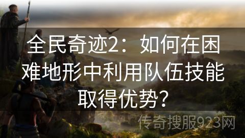 全民奇迹2：如何在困难地形中利用队伍技能取得优势？