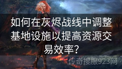 如何在灰烬战线中调整基地设施以提高资源交易效率？