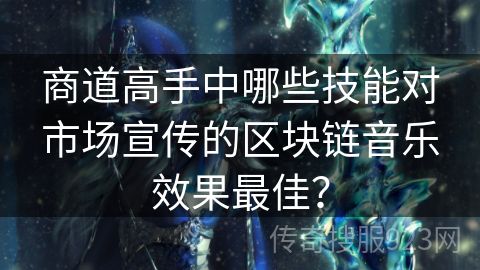 商道高手中哪些技能对市场宣传的区块链音乐效果最佳？