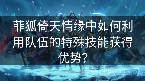 菲狐倚天情缘中如何利用队伍的特殊技能获得优势？