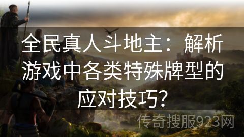 全民真人斗地主：解析游戏中各类特殊牌型的应对技巧？