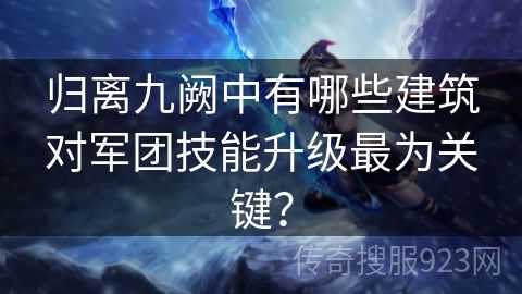 归离九阙中有哪些建筑对军团技能升级最为关键？