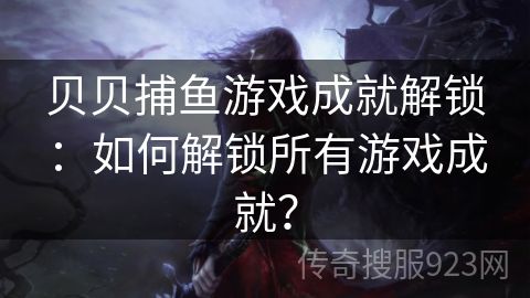 贝贝捕鱼游戏成就解锁：如何解锁所有游戏成就？