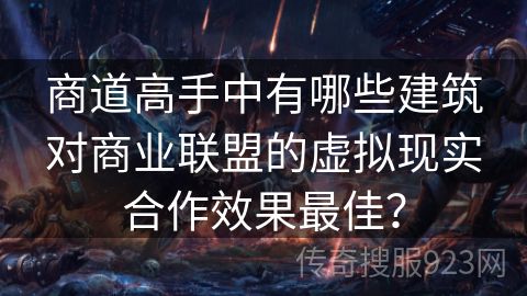 商道高手中有哪些建筑对商业联盟的虚拟现实合作效果最佳？