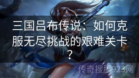 三国吕布传说：如何克服无尽挑战的艰难关卡？