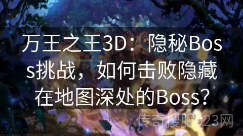 万王之王3D：隐秘Boss挑战，如何击败隐藏在地图深处的Boss？