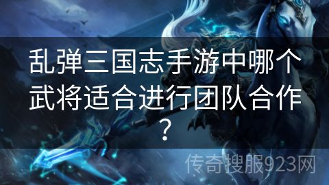 乱弹三国志手游中哪个武将适合进行团队合作？