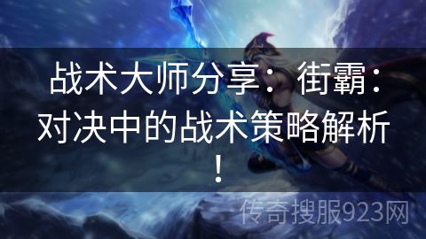 战术大师分享：街霸：对决中的战术策略解析！