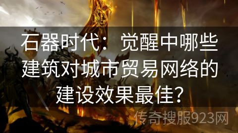 石器时代：觉醒中哪些建筑对城市贸易网络的建设效果最佳？