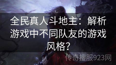 全民真人斗地主：解析游戏中不同队友的游戏风格？