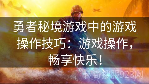 勇者秘境游戏中的游戏操作技巧：游戏操作，畅享快乐！