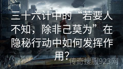 三十六计中的“若要人不知，除非己莫为”在隐秘行动中如何发挥作用？