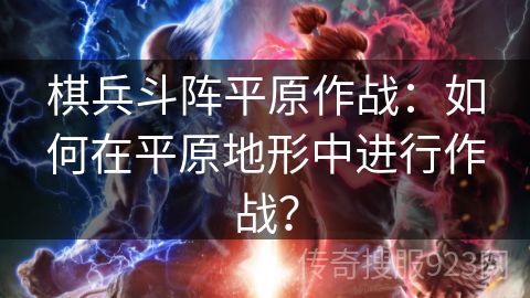 棋兵斗阵平原作战：如何在平原地形中进行作战？