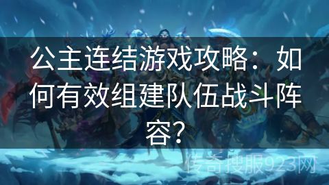 公主连结游戏攻略：如何有效组建队伍战斗阵容？