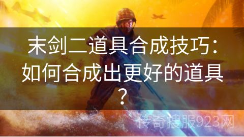 末剑二道具合成技巧：如何合成出更好的道具？