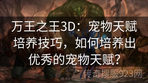 万王之王3D：宠物天赋培养技巧，如何培养出优秀的宠物天赋？