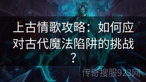 上古情歌攻略：如何应对古代魔法陷阱的挑战？