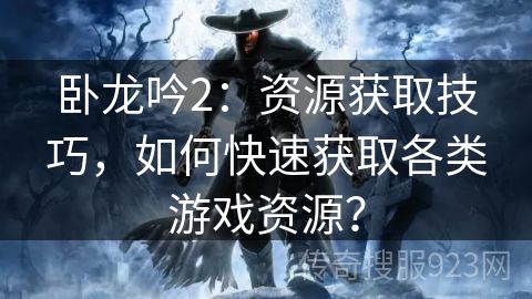 卧龙吟2：资源获取技巧，如何快速获取各类游戏资源？