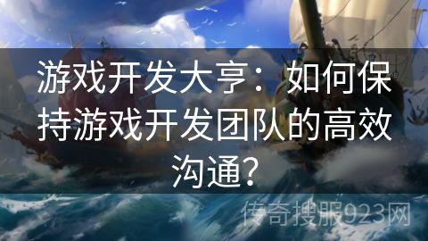 游戏开发大亨：如何保持游戏开发团队的高效沟通？