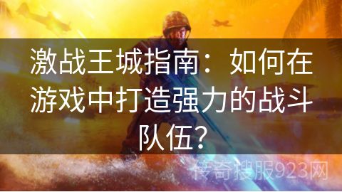 激战王城指南：如何在游戏中打造强力的战斗队伍？